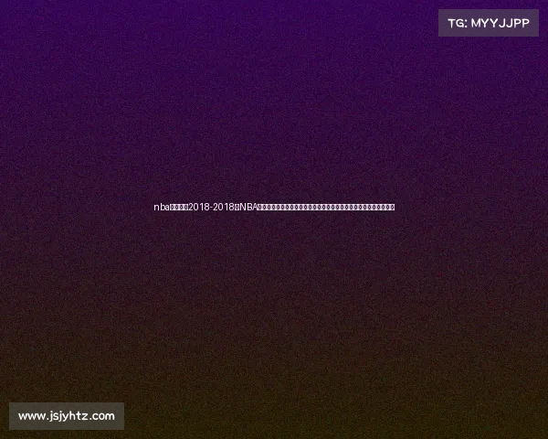 nba最新赛事2018-2018年NBA常规赛及季后赛最新赛事回顾球星表现团队战术与赛季亮点全面解析